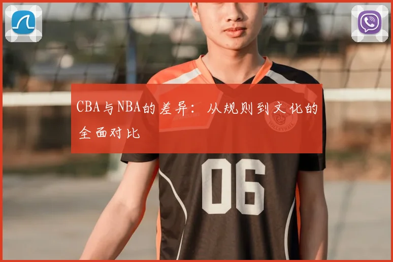 CBA与NBA的差异:从规则到文化的全面对比