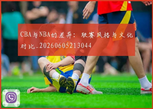 CBA与NBA的差异:联赛风格与文化对比_20260605213044