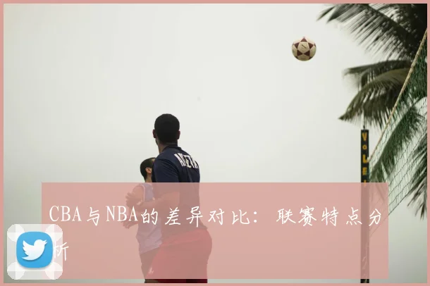 CBA与NBA的差异对比:联赛特点分析